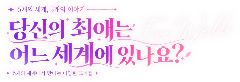 5개의 세계, 5개의 이야기 · 당신의 최애는 어느 세계에 있나요? · 5개의 세계에서 만나는 다양한 그녀들